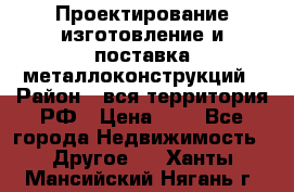Проектирование,изготовление и поставка металлоконструкций › Район ­ вся территория РФ › Цена ­ 1 - Все города Недвижимость » Другое   . Ханты-Мансийский,Нягань г.